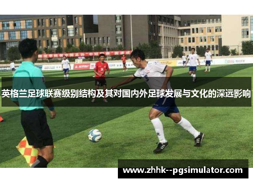英格兰足球联赛级别结构及其对国内外足球发展与文化的深远影响