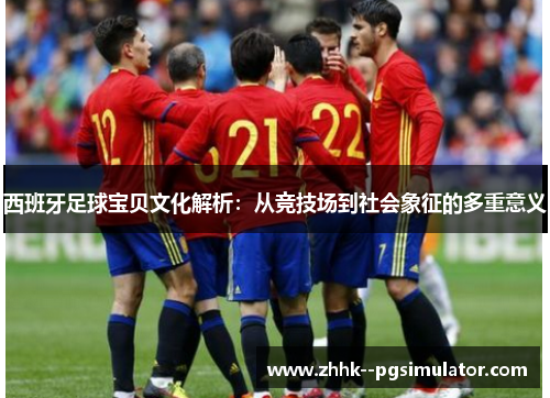 西班牙足球宝贝文化解析：从竞技场到社会象征的多重意义