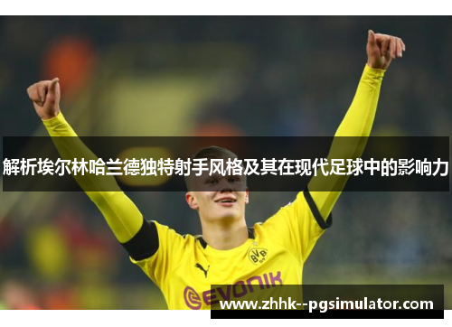 解析埃尔林哈兰德独特射手风格及其在现代足球中的影响力