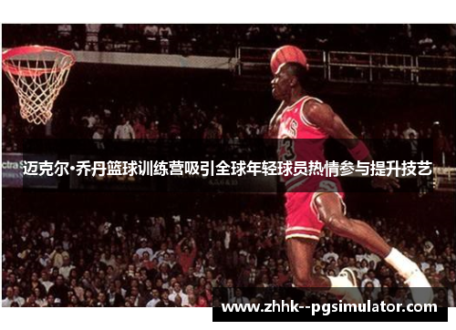 迈克尔·乔丹篮球训练营吸引全球年轻球员热情参与提升技艺