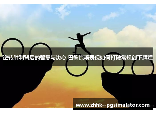 逆转胜利背后的智慧与决心 巴黎惊艳表现如何打破常规创下辉煌