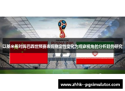 以基米希对阵巴西世预赛表现稳定性变化为观察视角的分析趋势研究