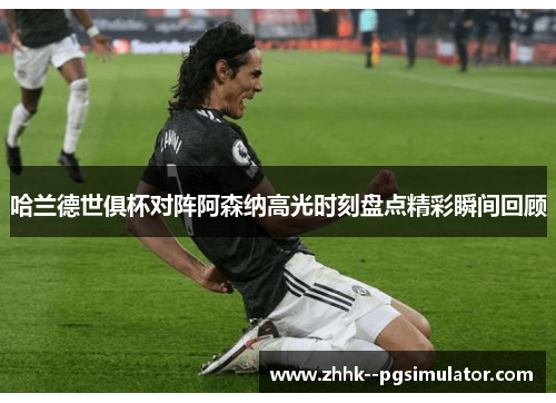 哈兰德世俱杯对阵阿森纳高光时刻盘点精彩瞬间回顾