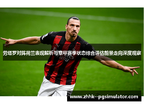 劳塔罗对阵荷兰表现解析与意甲赛季状态综合评估前景走向深度观察