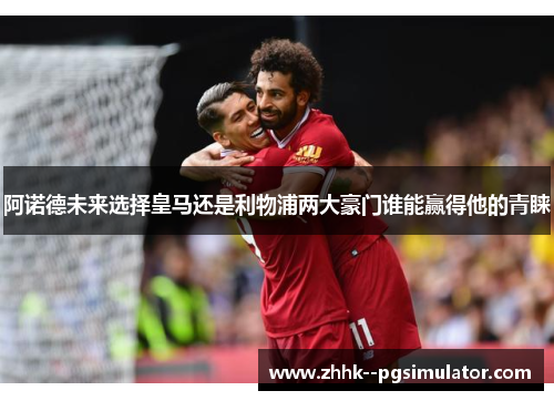 阿诺德未来选择皇马还是利物浦两大豪门谁能赢得他的青睐