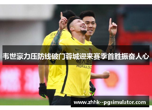 韦世豪力压防线破门蓉城迎来赛季首胜振奋人心