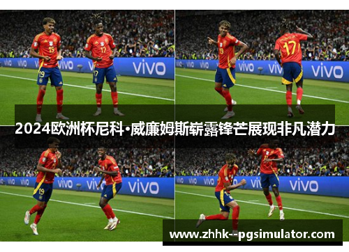 2024欧洲杯尼科·威廉姆斯崭露锋芒展现非凡潜力