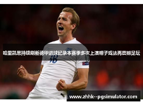 哈里凯恩持续刷新德甲进球纪录本赛季多次上演帽子戏法再震撼足坛