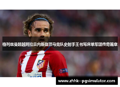 格列兹曼超越阿拉贡内斯登顶马竞队史射手王书写床单军团传奇篇章