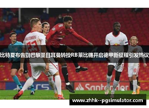 比特夏布告别巴黎圣日耳曼转投RB莱比锡开启德甲新征程引发热议