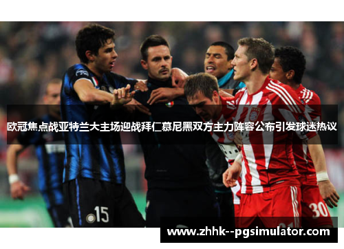 欧冠焦点战亚特兰大主场迎战拜仁慕尼黑双方主力阵容公布引发球迷热议