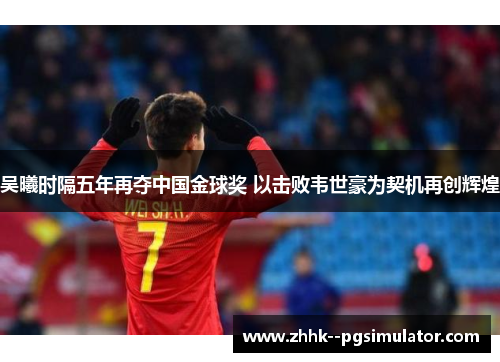 吴曦时隔五年再夺中国金球奖 以击败韦世豪为契机再创辉煌