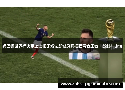 姆巴佩世界杯决赛上演帽子戏法却憾负阿根廷青春王者一战封神史诗