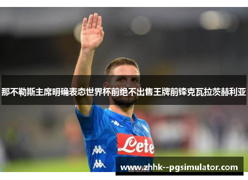 那不勒斯主席明确表态世界杯前绝不出售王牌前锋克瓦拉茨赫利亚