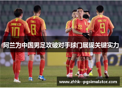 阿兰为中国男足攻破对手球门展现关键实力