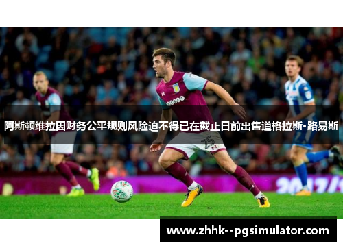 阿斯顿维拉因财务公平规则风险迫不得已在截止日前出售道格拉斯·路易斯