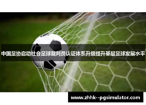 中国足协启动社会足球裁判员认证体系升级提升基层足球发展水平