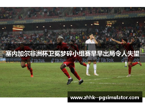 塞内加尔非洲杯卫冕梦碎小组赛早早出局令人失望