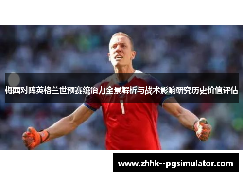 梅西对阵英格兰世预赛统治力全景解析与战术影响研究历史价值评估